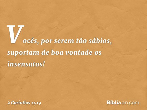 Vocês, por serem tão sábios, suportam de boa vontade os insensatos! -- 2 Coríntios 11:19