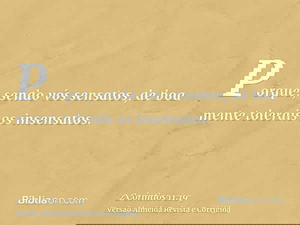 Porque, sendo vós sensatos, de boa mente tolerais os insensatos.