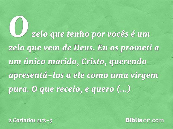 O zelo que tenho por vocês é um zelo que vem de Deus. Eu os prometi a um único marido, Cristo, querendo apresentá-los a ele como uma virgem pura. O que receio, 