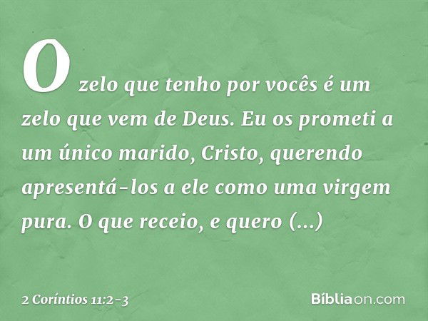 O zelo que tenho por vocês é um zelo que vem de Deus. Eu os prometi a um único marido, Cristo, querendo apresentá-los a ele como uma virgem pura. O que receio, 