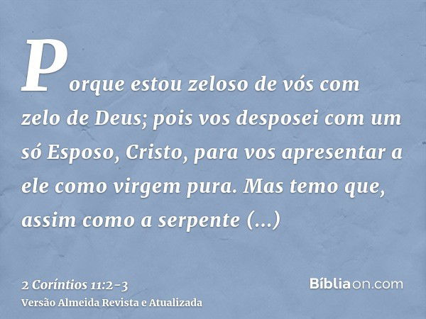 Porque estou zeloso de vós com zelo de Deus; pois vos desposei com um só Esposo, Cristo, para vos apresentar a ele como virgem pura.Mas temo que, assim como a s