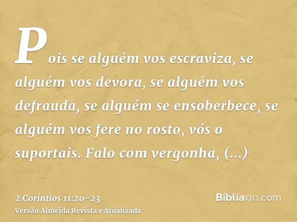 Pois se alguém vos escraviza, se alguém vos devora, se alguém vos defrauda, se alguém se ensoberbece, se alguém vos fere no rosto, vós o suportais.Falo com verg