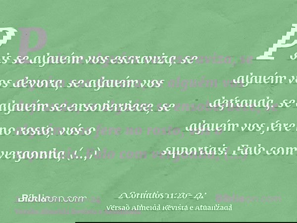 Pois se alguém vos escraviza, se alguém vos devora, se alguém vos defrauda, se alguém se ensoberbece, se alguém vos fere no rosto, vós o suportais.Falo com verg