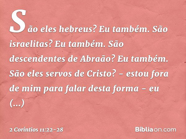 São eles hebreus? Eu também. São israelitas? Eu também. São descendentes de Abraão? Eu também. São eles servos de Cristo? - estou fora de mim para falar desta f