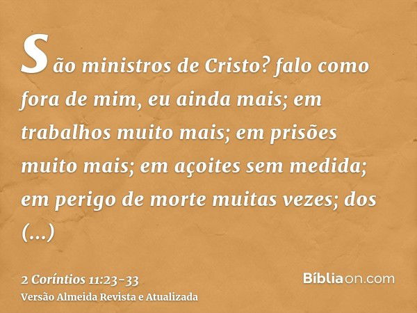 são ministros de Cristo? falo como fora de mim, eu ainda mais; em trabalhos muito mais; em prisões muito mais; em açoites sem medida; em perigo de morte muitas 