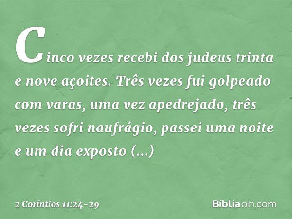 Cinco vezes recebi dos judeus trinta e nove açoites. Três vezes fui golpeado com varas, uma vez apedrejado, três vezes sofri naufrágio, passei uma noite e um di