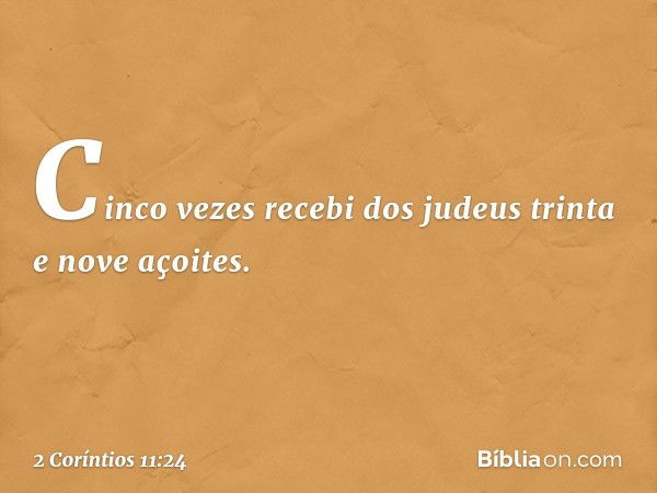 Cinco vezes recebi dos judeus trinta e nove açoites. -- 2 Coríntios 11:24