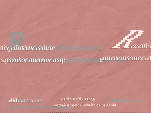 Recebi dos judeus cinco quarentenas de açoites menos um;