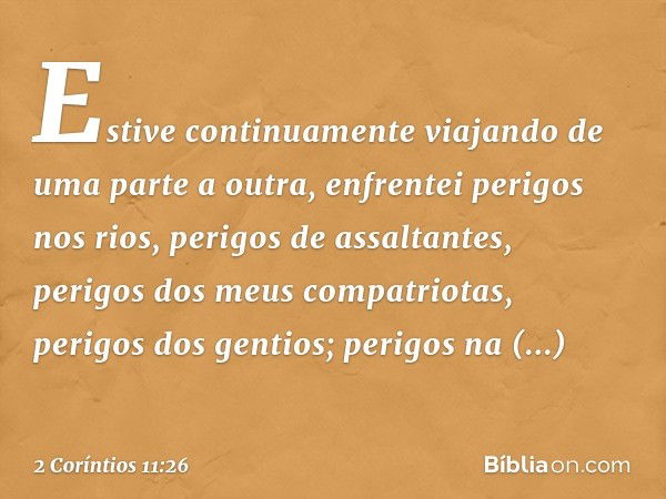 Estive continuamente viajando de uma parte a outra, enfrentei perigos nos rios, perigos de assaltantes, perigos dos meus compatriotas, perigos dos gentios; peri