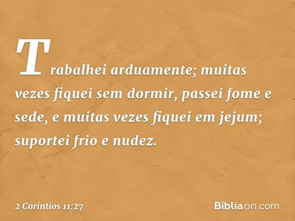 Trabalhei arduamente; muitas vezes fiquei sem dormir, passei fome e sede, e muitas vezes fiquei em jejum; suportei frio e nudez. -- 2 Coríntios 11:27