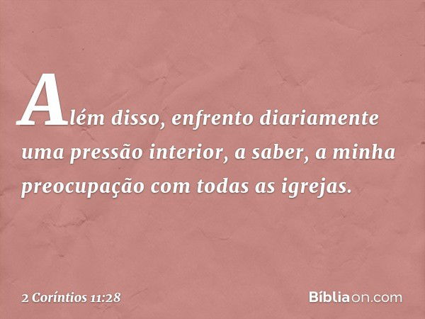 Além disso, enfrento diariamente uma pressão interior, a saber, a minha preocupação com todas as igrejas. -- 2 Coríntios 11:28