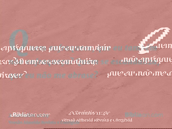 Quem enfraquece, que eu também não enfraqueça? Quem se escandaliza, que eu não me abrase?
