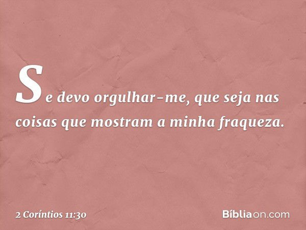 Se devo orgulhar-me, que seja nas coisas que mostram a minha fraqueza. -- 2 Coríntios 11:30