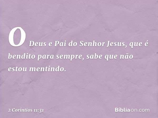 O Deus e Pai do Senhor Jesus, que é bendito para sempre, sabe que não estou mentindo. -- 2 Coríntios 11:31