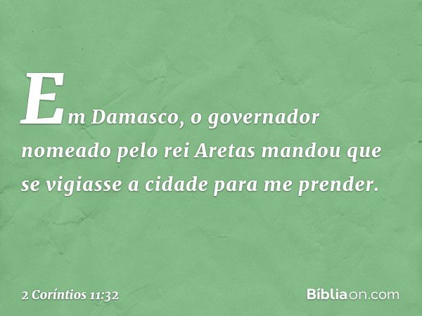 Em Damasco, o governador nomeado pelo rei Aretas mandou que se vigiasse a cidade para me prender. -- 2 Coríntios 11:32