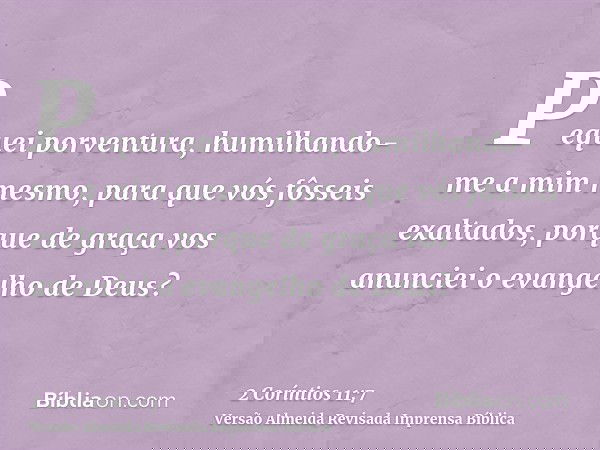 Pequei porventura, humilhando-me a mim mesmo, para que vós fôsseis exaltados, porque de graça vos anunciei o evangelho de Deus?