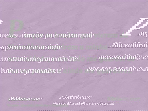 Porque os irmãos que vieram da Macedônia supriram a minha necessidade; e em tudo me guardei de vos ser pesado e ainda me guardarei.