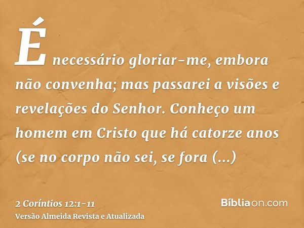 É necessário gloriar-me, embora não convenha; mas passarei a visões e revelações do Senhor.Conheço um homem em Cristo que há catorze anos (se no corpo não sei, 