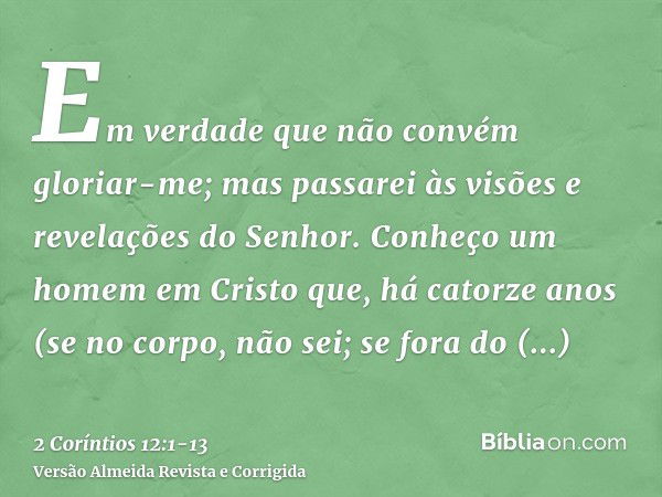 Em verdade que não convém gloriar-me; mas passarei às visões e revelações do Senhor.Conheço um homem em Cristo que, há catorze anos (se no corpo, não sei; se fo