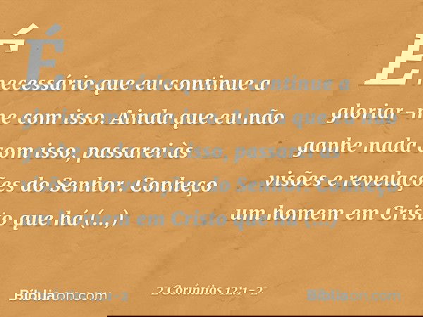É necessário que eu continue a gloriar-me com isso. Ainda que eu não ganhe nada com isso, passarei às visões e revelações do Senhor. Conheço um homem em Cristo