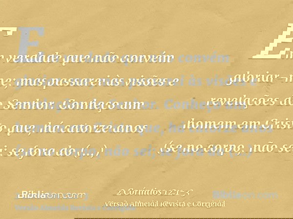 Em verdade que não convém gloriar-me; mas passarei às visões e revelações do Senhor.Conheço um homem em Cristo que, há catorze anos (se no corpo, não sei; se fo
