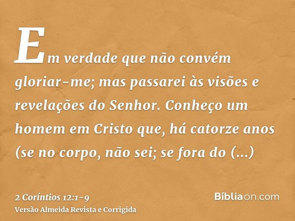 Em verdade que não convém gloriar-me; mas passarei às visões e revelações do Senhor.Conheço um homem em Cristo que, há catorze anos (se no corpo, não sei; se fo