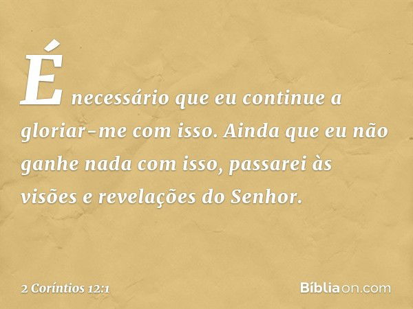 É necessário que eu continue a gloriar-me com isso. Ainda que eu não ganhe nada com isso, passarei às visões e revelações do Senhor. -- 2 Coríntios 12:1