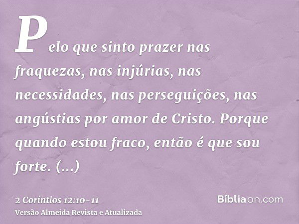 Pelo que sinto prazer nas fraquezas, nas injúrias, nas necessidades, nas perseguições, nas angústias por amor de Cristo. Porque quando estou fraco, então é que 