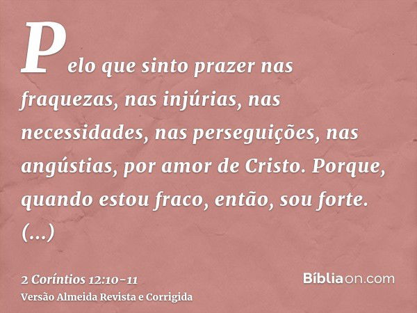 Pelo que sinto prazer nas fraquezas, nas injúrias, nas necessidades, nas perseguições, nas angústias, por amor de Cristo. Porque, quando estou fraco, então, sou