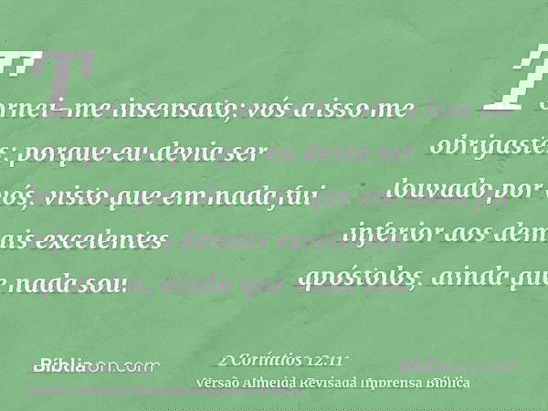 Tornei-me insensato; vós a isso me obrigastes; porque eu devia ser louvado por vós, visto que em nada fui inferior aos demais excelentes apóstolos, ainda que na