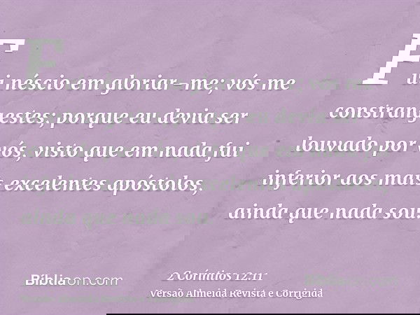 Fui néscio em gloriar-me; vós me constrangestes; porque eu devia ser louvado por vós, visto que em nada fui inferior aos mais excelentes apóstolos, ainda que na