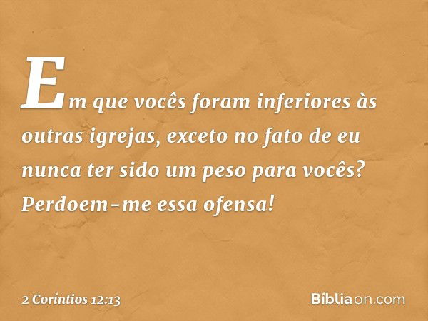 Em que vocês foram inferiores às outras igrejas, exceto no fato de eu nunca ter sido um peso para vocês? Perdoem-me essa ofensa! -- 2 Coríntios 12:13