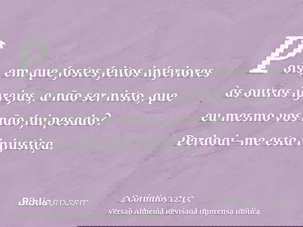 Pois, em que fostes feitos inferiores às outras igrejas, a não ser nisto, que eu mesmo vos não fui pesado? Perdoai-me esta injustiça.