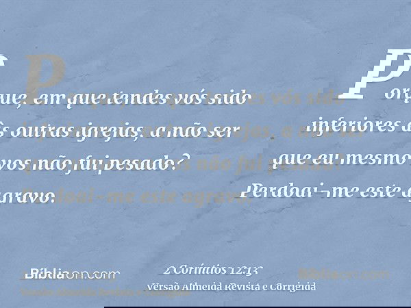 Porque, em que tendes vós sido inferiores às outras igrejas, a não ser que eu mesmo vos não fui pesado? Perdoai-me este agravo.