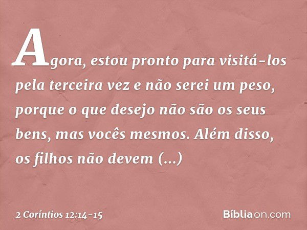 Agora, estou pronto para visitá-los pela terceira vez e não serei um peso, porque o que desejo não são os seus bens, mas vocês mesmos. Além disso, os filhos não