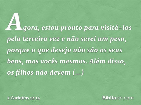 Agora, estou pronto para visitá-los pela terceira vez e não serei um peso, porque o que desejo não são os seus bens, mas vocês mesmos. Além disso, os filhos não