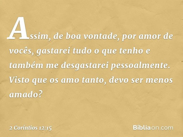 Assim, de boa vontade, por amor de vocês, gastarei tudo o que tenho e também me desgastarei pessoalmente. Visto que os amo tanto, devo ser menos amado? -- 2 Cor