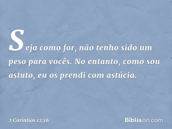 Seja como for, não tenho sido um peso para vocês. No entanto, como sou astuto, eu os prendi com astúcia. -- 2 Coríntios 12:16