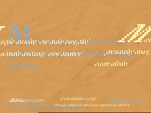 Mas seja assim; eu não vos fui pesado; mas, sendo astuto, vos tomei com dolo.