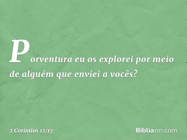 Porventura eu os explorei por meio de alguém que enviei a vocês? -- 2 Coríntios 12:17