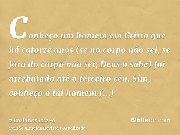 Conheço um homem em Cristo que há catorze anos (se no corpo não sei, se fora do corpo não sei; Deus o sabe) foi arrebatado até o terceiro céu.Sim, conheço o tal