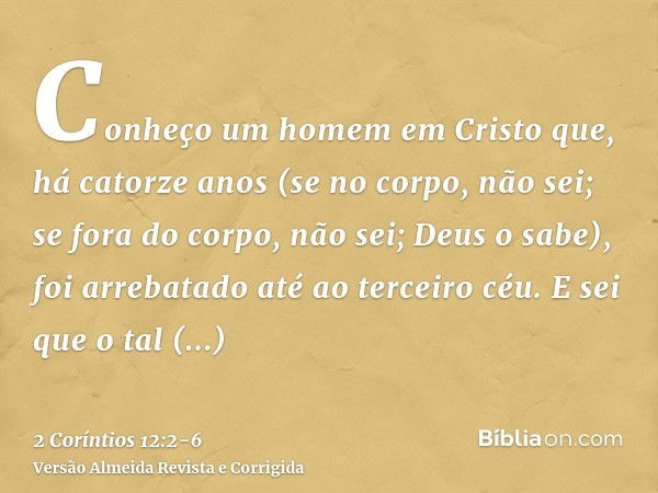 Conheço um homem em Cristo que, há catorze anos (se no corpo, não sei; se fora do corpo, não sei; Deus o sabe), foi arrebatado até ao terceiro céu.E sei que o t