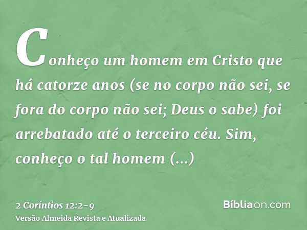 Conheço um homem em Cristo que há catorze anos (se no corpo não sei, se fora do corpo não sei; Deus o sabe) foi arrebatado até o terceiro céu.Sim, conheço o tal