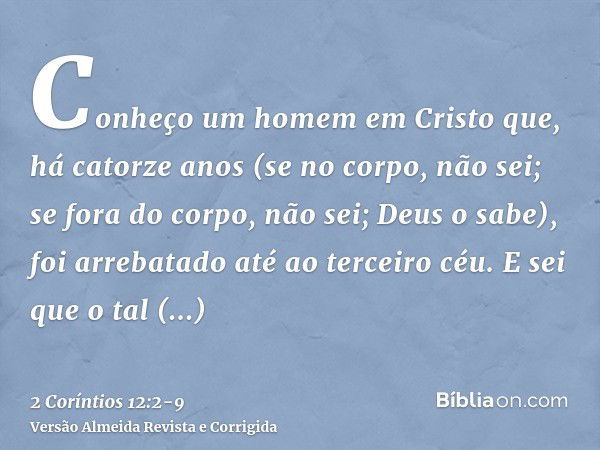 Conheço um homem em Cristo que, há catorze anos (se no corpo, não sei; se fora do corpo, não sei; Deus o sabe), foi arrebatado até ao terceiro céu.E sei que o t