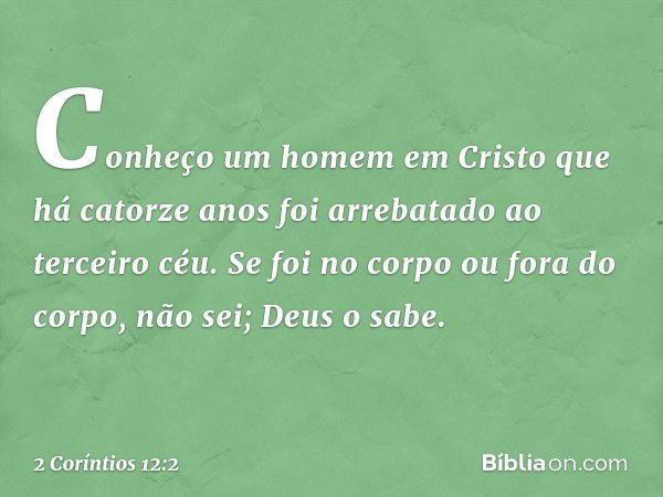 Conheço um homem em Cristo que há catorze anos foi arrebatado ao terceiro céu. Se foi no corpo ou fora do corpo, não sei; Deus o sabe. -- 2 Coríntios 12:2