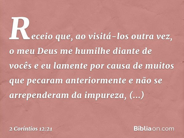 Receio que, ao visitá-los outra vez, o meu Deus me humilhe diante de vocês e eu lamente por causa de muitos que pecaram anteriormente e não se arrependeram da i