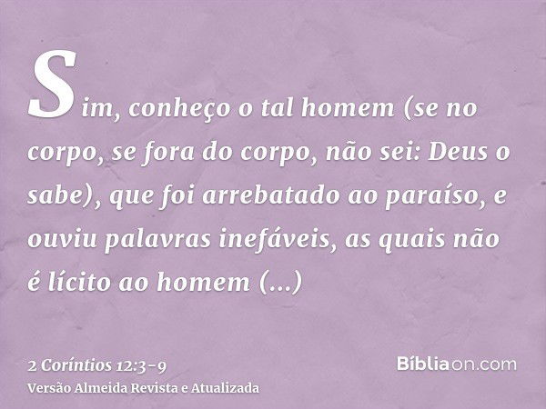 Sim, conheço o tal homem (se no corpo, se fora do corpo, não sei: Deus o sabe),que foi arrebatado ao paraíso, e ouviu palavras inefáveis, as quais não é lícito 