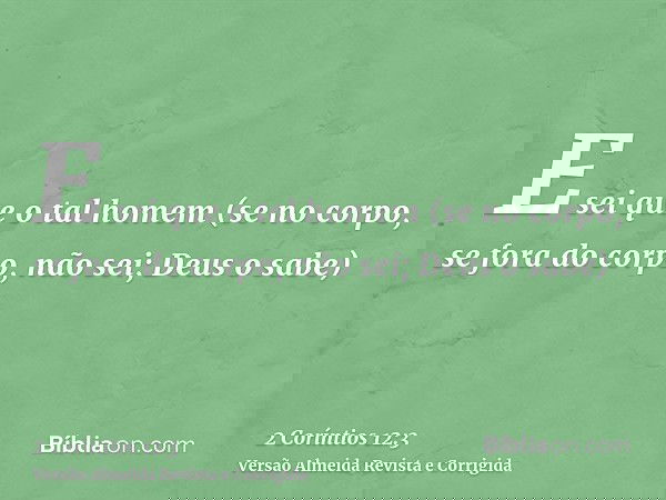 E sei que o tal homem (se no corpo, se fora do corpo, não sei; Deus o sabe)