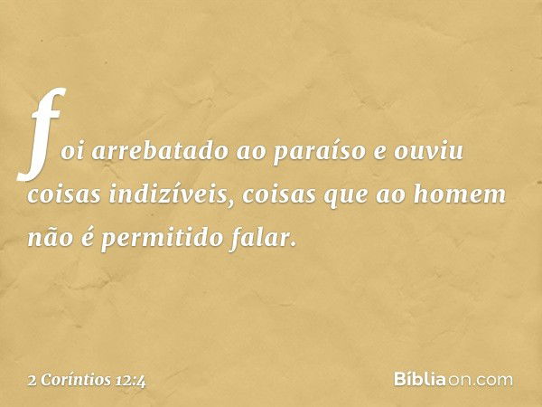 foi arrebatado ao paraíso e ouviu coisas indizíveis, coisas que ao homem não é permitido falar. -- 2 Coríntios 12:4