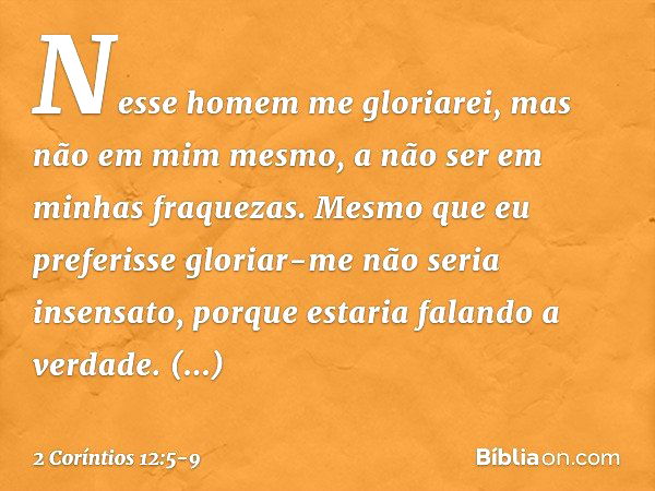 Nesse homem me gloriarei, mas não em mim mesmo, a não ser em minhas fraquezas. Mesmo que eu preferisse gloriar-me não seria insensato, porque estaria falando a 